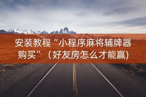 安装教程“小程序麻将辅牌器购买”（好友房怎么才能赢)