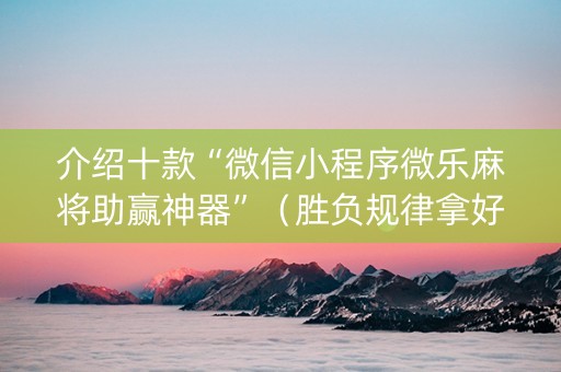 介绍十款“微信小程序微乐麻将助赢神器”（胜负规律拿好牌)