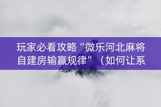 玩家必看攻略“微乐河北麻将自建房输赢规律”（如何让系统发好牌)