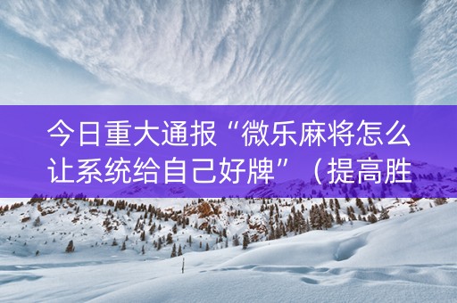 今日重大通报“微乐麻将怎么让系统给自己好牌”（提高胜率软件)