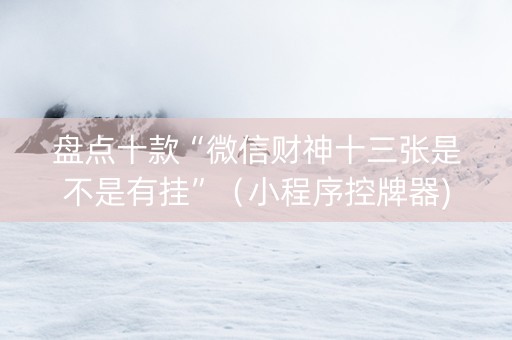 盘点十款“微信财神十三张是不是有挂”（小程序控牌器)