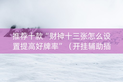 推荐十款“财神十三张怎么设置提高好牌率”（开挂辅助插件)
