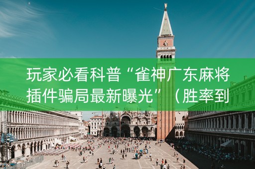 玩家必看科普“雀神广东麻将插件骗局最新曝光”（胜率到哪调)