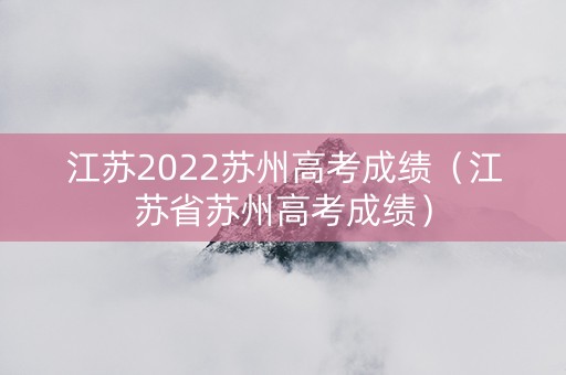 江苏2022苏州高考成绩（江苏省苏州高考成绩）