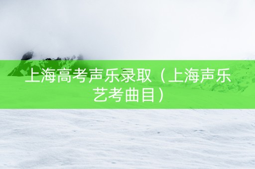 上海高考声乐录取（上海声乐艺考曲目）