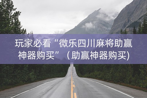 玩家必看“微乐四川麻将助赢神器购买”（助赢神器购买)