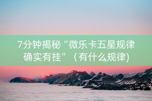7分钟揭秘“微乐卡五星规律确实有挂”（有什么规律)