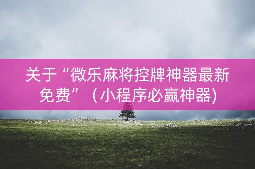 关于“微乐麻将控牌神器最新免费”（小程序必赢神器)