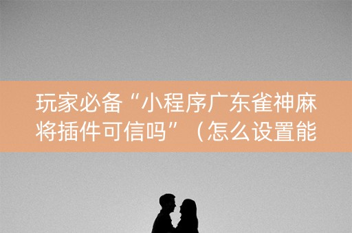 玩家必备“小程序广东雀神麻将插件可信吗”（怎么设置能有好牌)