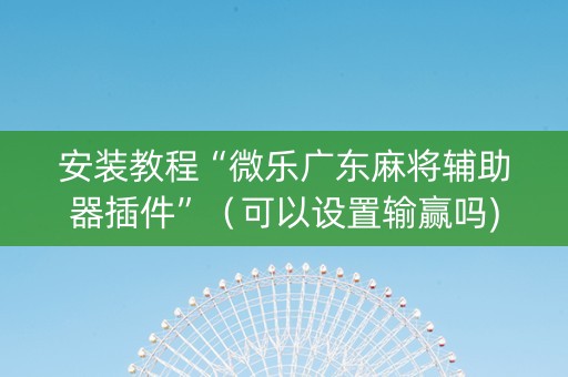 安装教程“微乐广东麻将辅助器插件”（可以设置输赢吗)
