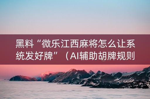 黑料“微乐江西麻将怎么让系统发好牌”（AI辅助胡牌规则)