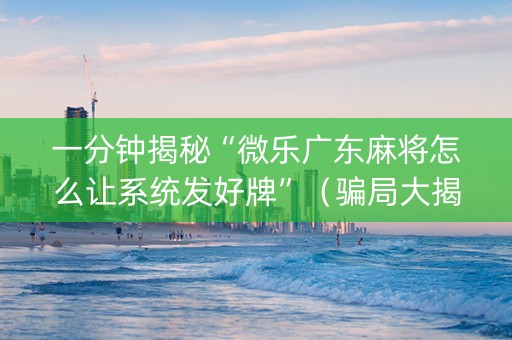 一分钟揭秘“微乐广东麻将怎么让系统发好牌”（骗局大揭秘)