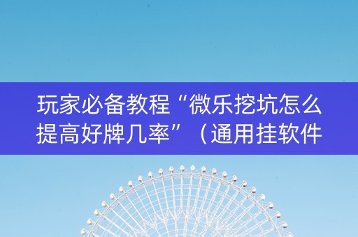 玩家必备教程“微乐挖坑怎么提高好牌几率”（通用挂软件多少钱)