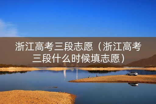 浙江高考三段志愿（浙江高考三段什么时候填志愿）