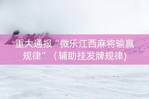 重大通报“微乐江西麻将输赢规律”（辅助挂发牌规律)
