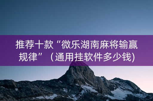 推荐十款“微乐湖南麻将输赢规律”（通用挂软件多少钱)