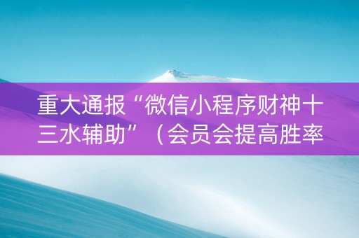 重大通报“微信小程序财神十三水辅助”（会员会提高胜率吗)