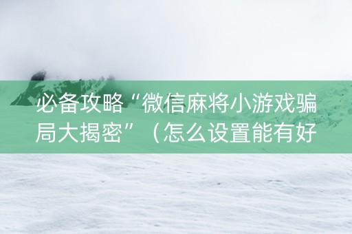 必备攻略“微信麻将小游戏骗局大揭密”（怎么设置能有好牌)
