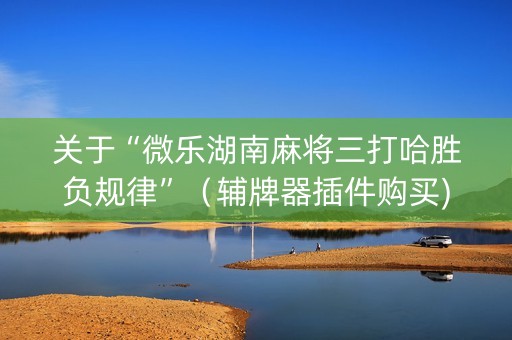 关于“微乐湖南麻将三打哈胜负规律”（辅牌器插件购买)