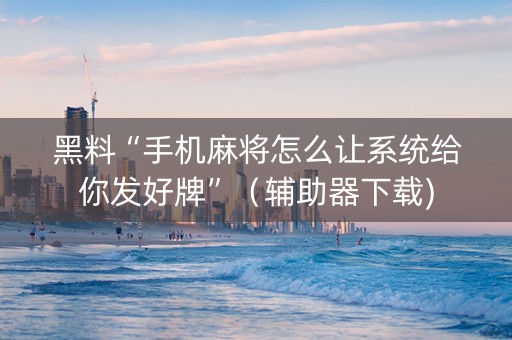 黑料“手机麻将怎么让系统给你发好牌”（辅助器下载)