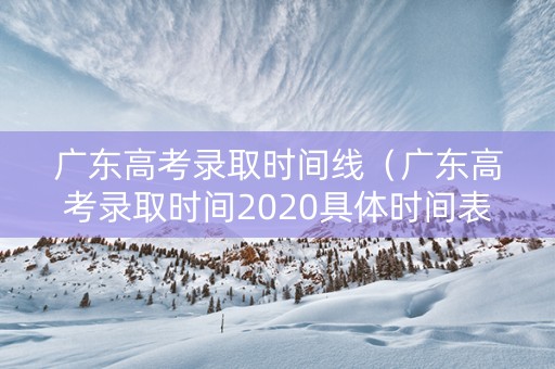广东高考录取时间线（广东高考录取时间2020具体时间表）