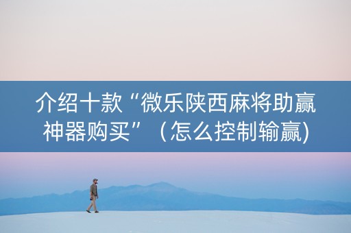 介绍十款“微乐陕西麻将助赢神器购买”（怎么控制输赢)