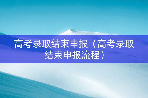 高考录取结束申报（高考录取结束申报流程）