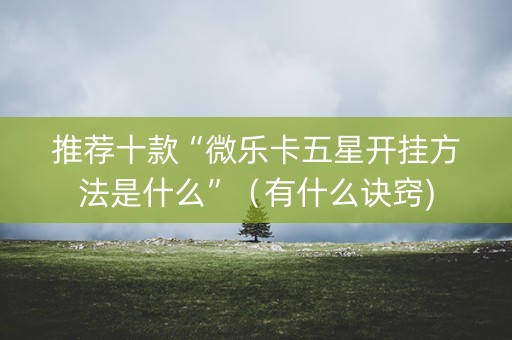 推荐十款“微乐卡五星开挂方法是什么”（有什么诀窍)