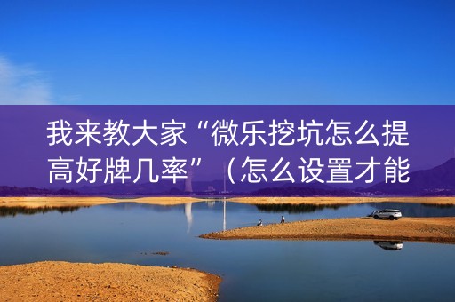 我来教大家“微乐挖坑怎么提高好牌几率”（怎么设置才能赢)