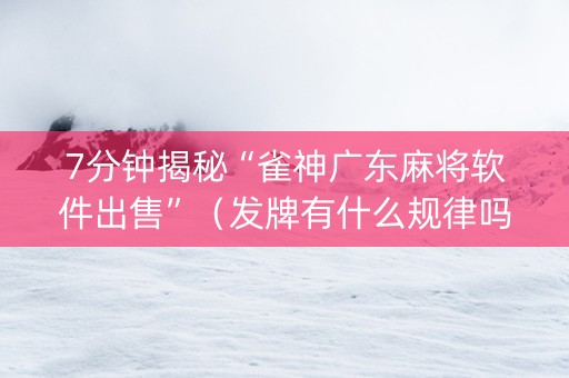 7分钟揭秘“雀神广东麻将软件出售”（发牌有什么规律吗)