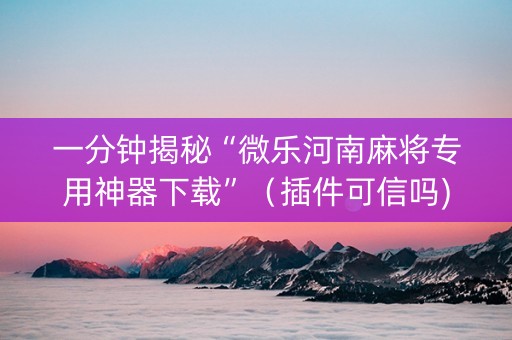 一分钟揭秘“微乐河南麻将专用神器下载”（插件可信吗)