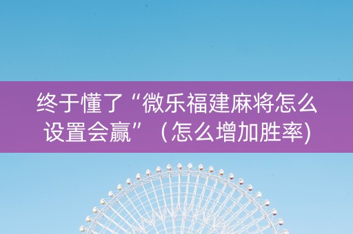 终于懂了“微乐福建麻将怎么设置会赢”（怎么增加胜率)