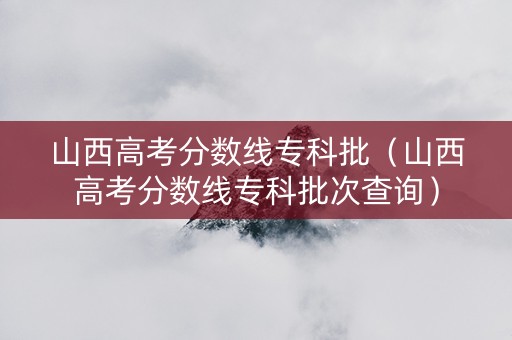 山西高考分数线专科批（山西高考分数线专科批次查询）