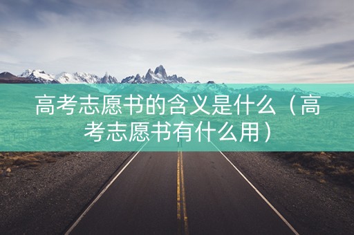 高考志愿书的含义是什么（高考志愿书有什么用）