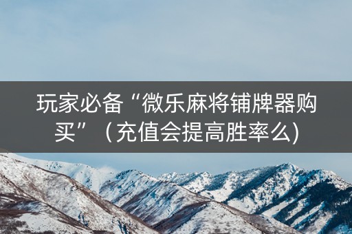 玩家必备“微乐麻将铺牌器购买”（充值会提高胜率么)