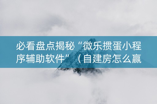 必看盘点揭秘“微乐掼蛋小程序辅助软件”（自建房怎么赢)