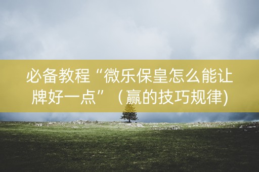必备教程“微乐保皇怎么能让牌好一点”（赢的技巧规律)