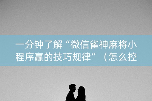 一分钟了解“微信雀神麻将小程序赢的技巧规律”（怎么控制输赢)