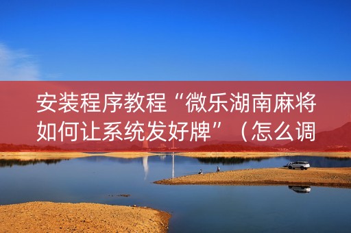 安装程序教程“微乐湖南麻将如何让系统发好牌”（怎么调胜率)
