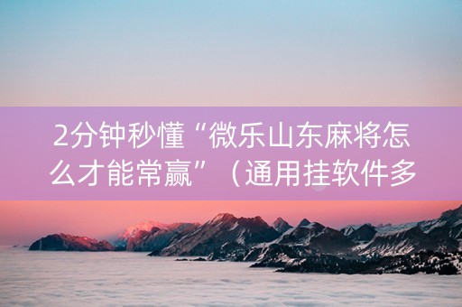 2分钟秒懂“微乐山东麻将怎么才能常赢”（通用挂软件多少钱)
