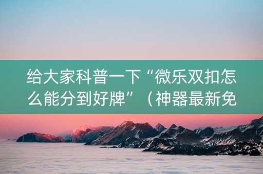 给大家科普一下“微乐双扣怎么能分到好牌”（神器最新免费)