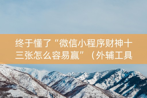 终于懂了“微信小程序财神十三张怎么容易赢”（外辅工具)