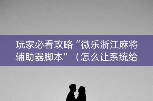 玩家必看攻略“微乐浙江麻将辅助器脚本”（怎么让系统给你发好牌)