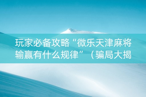 玩家必备攻略“微乐天津麻将输赢有什么规律”（骗局大揭秘)