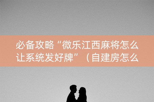 必备攻略“微乐江西麻将怎么让系统发好牌”（自建房怎么赢)