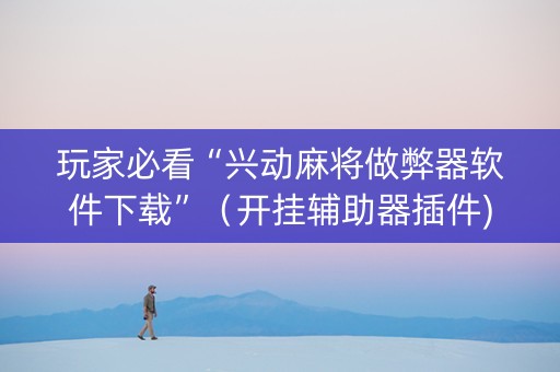 玩家必看“兴动麻将做弊器软件下载”（开挂辅助器插件)