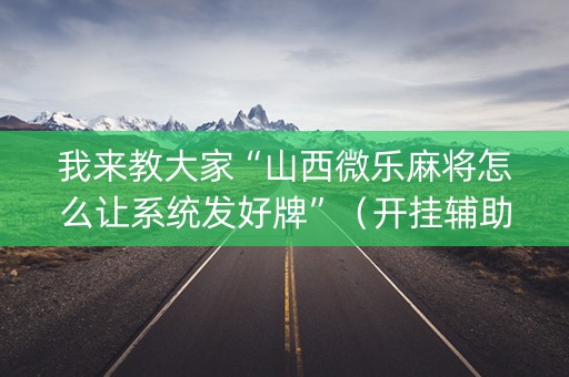 我来教大家“山西微乐麻将怎么让系统发好牌”（开挂辅助器插件)