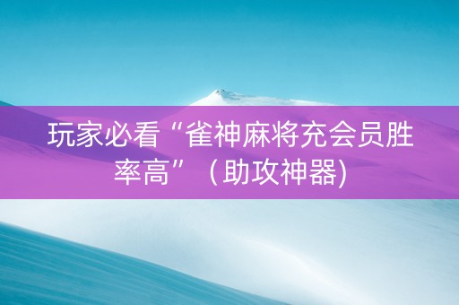 玩家必看“雀神麻将充会员胜率高”（助攻神器)