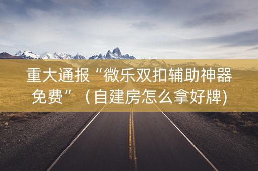 重大通报“微乐双扣辅助神器免费”（自建房怎么拿好牌)