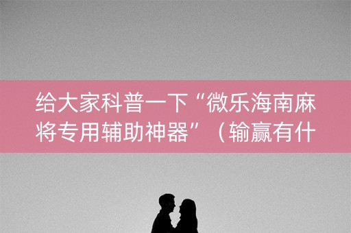 给大家科普一下“微乐海南麻将专用辅助神器”（输赢有什么规律)